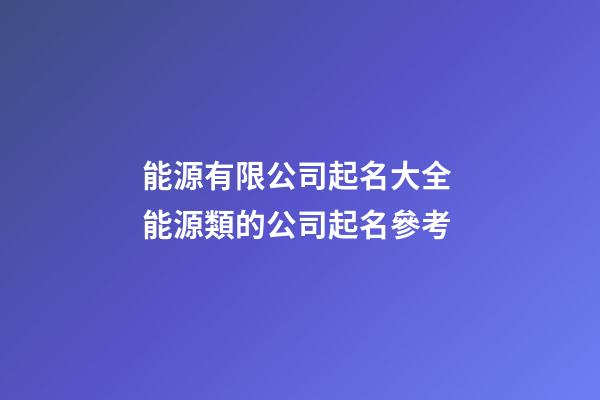 能源有限公司起名大全 能源類的公司起名參考-第1張-公司起名-玄機派